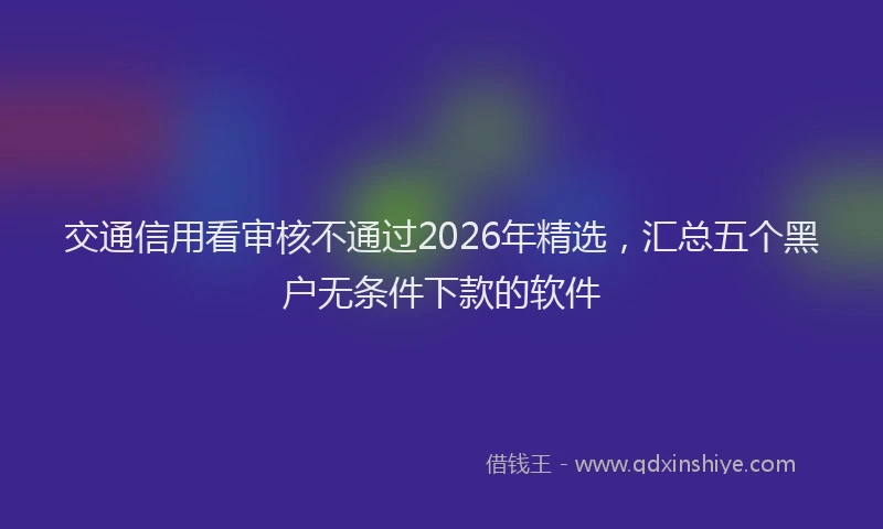 交通信用看审核不通过2026年精选，汇总五个黑户无条件下款的软件
