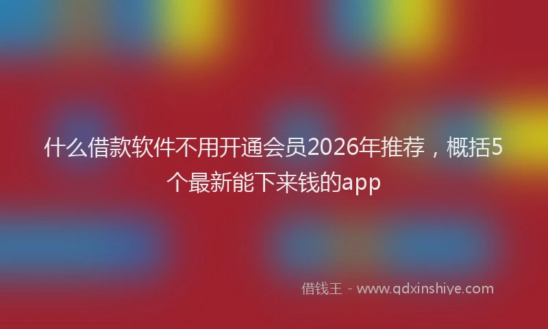 什么借款软件不用开通会员2026年推荐,概括5个最新能下来钱的app