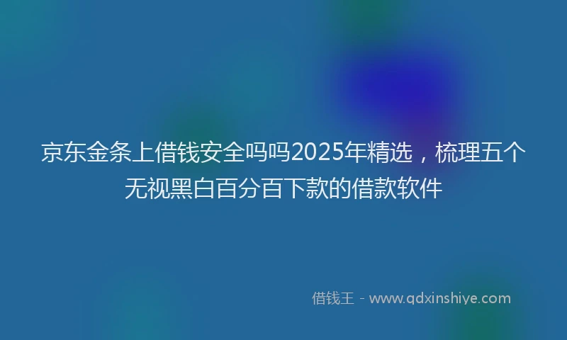 京东金条上借钱安全吗吗2025年精选，梳理五个无视黑白百分百下款的借款软件
