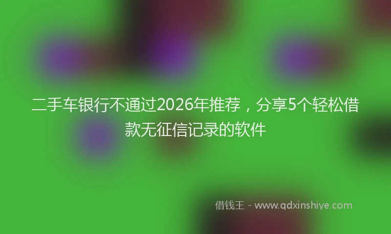 二手车银行不通过2026年推荐,分享5个轻松借款无征信记录的软件