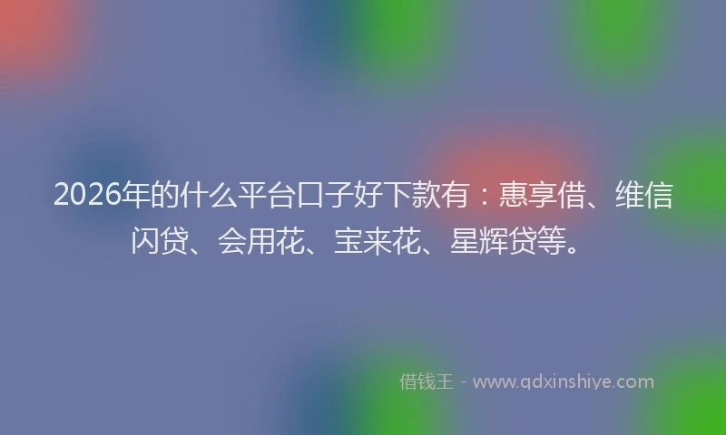 2026年的什么平台口子好下款有：惠享借、维信闪贷、会用花、宝来花、星辉贷等。