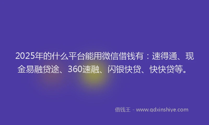2025年的什么平台能用微信借钱有：速得通、现金易融贷途、360速融、闪银快贷、快快贷等。