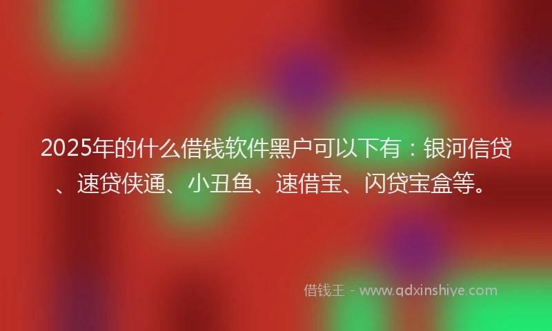 2025年的什么借钱软件黑户可以下有：银河信贷、速贷侠通、小丑鱼、速借宝、闪贷宝盒等。