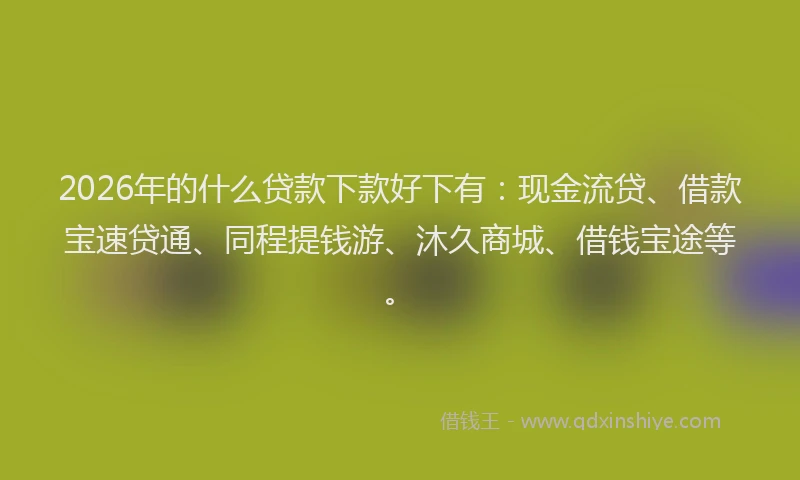 2026年的什么贷款下款好下有:现金流贷、借款宝速贷通、同程提钱游、沐久商城、借钱宝途等。