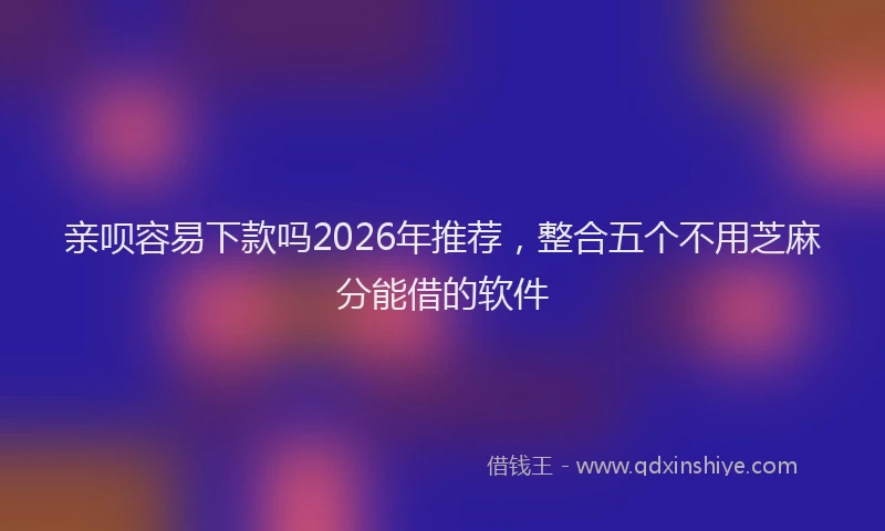 亲呗容易下款吗2026年推荐，整合五个不用芝麻分能借的软件