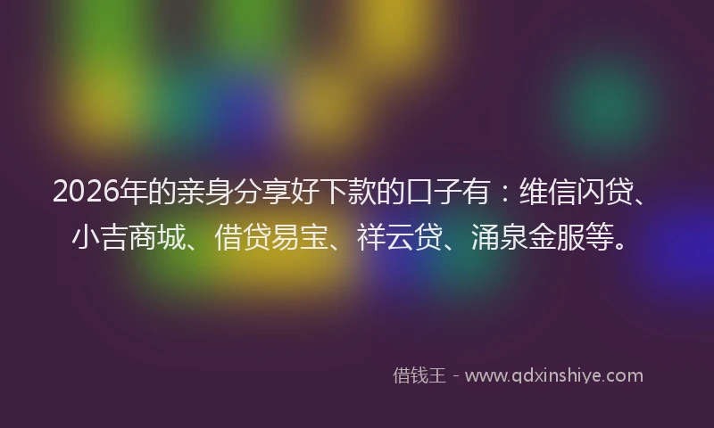 2026年的亲身分享好下款的口子有：维信闪贷、小吉商城、借贷易宝、祥云贷、涌泉金服等。
