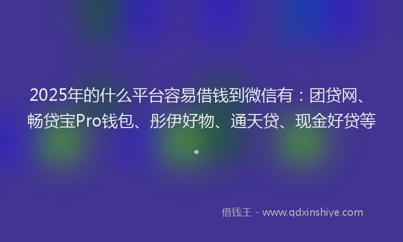 2025年的什么平台容易借钱到微信有:团贷网、畅贷宝Pro钱包、彤伊好物、通天贷、现金好贷等。