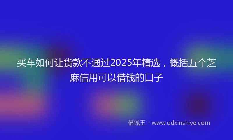 买车如何让货款不通过2025年精选，概括五个芝麻信用可以借钱的口子