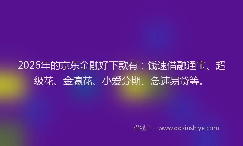 2026年的京东金融好下款有：钱速借融通宝、超级花、金瀛花、小爱分期、急速易贷等。