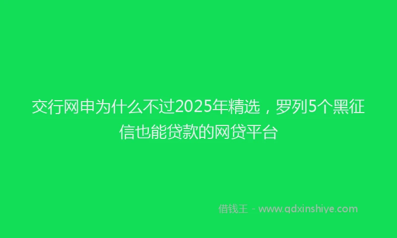 交行网申为什么不过2025年精选，罗列5个黑征信也能贷款的网贷平台