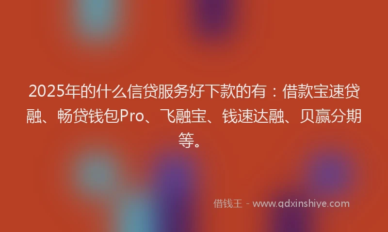 2025年的什么信贷服务好下款的有：借款宝速贷融、畅贷钱包Pro、飞融宝、钱速达融、贝赢分期等。