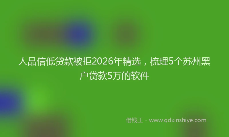 人品信低贷款被拒2026年精选,梳理5个苏州黑户贷款5万的软件