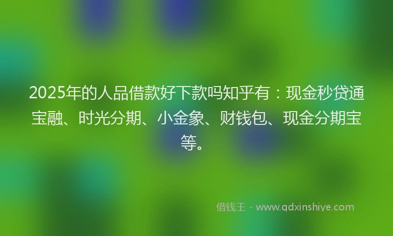 2025年的人品借款好下款吗知乎有：现金秒贷通宝融、时光分期、小金象、财钱包、现金分期宝等。