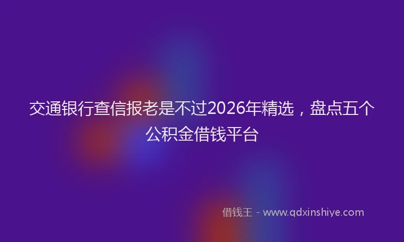 交通银行查信报老是不过2026年精选，盘点五个公积金借钱平台