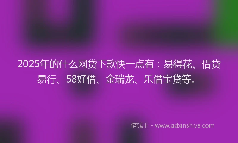 2025年的什么网贷下款快一点有：易得花、借贷易行、58好借、金瑞龙、乐借宝贷等。