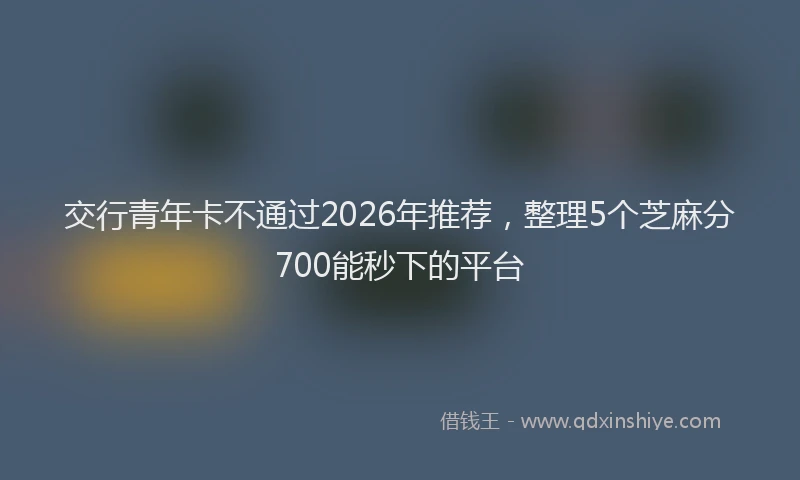 交行青年卡不通过2026年推荐,整理5个芝麻分700能秒下的平台