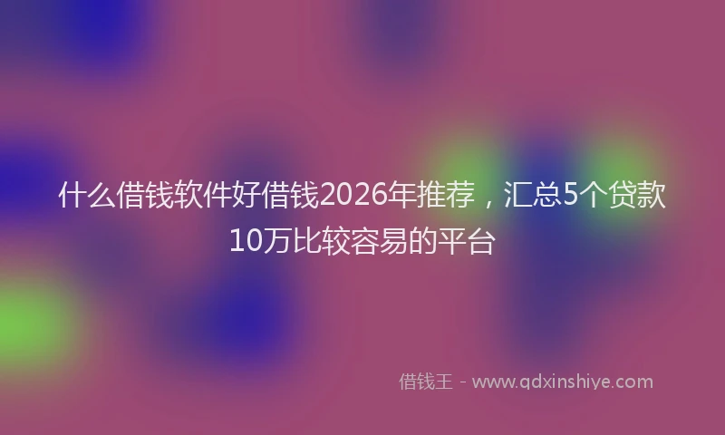 什么借钱软件好借钱2026年推荐，汇总5个贷款10万比较容易的平台