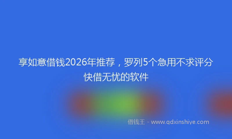 享如意借钱2026年推荐，罗列5个急用不求评分快借无忧的软件