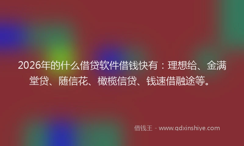 2026年的什么借贷软件借钱快有：理想给、金满堂贷、随信花、橄榄信贷、钱速借融途等。