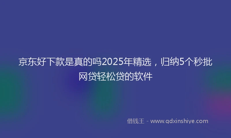 京东好下款是真的吗2025年精选，归纳5个秒批网贷轻松贷的软件