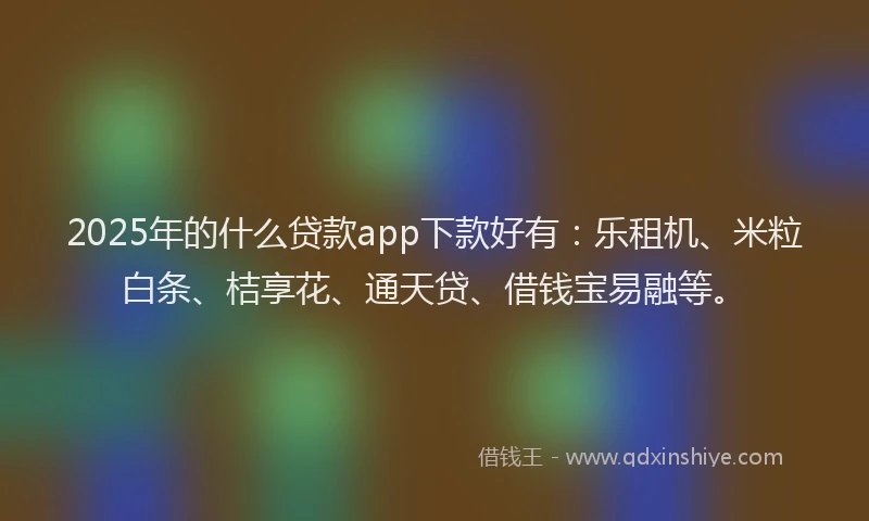 2025年的什么贷款app下款好有：乐租机、米粒白条、桔享花、通天贷、借钱宝易融等。