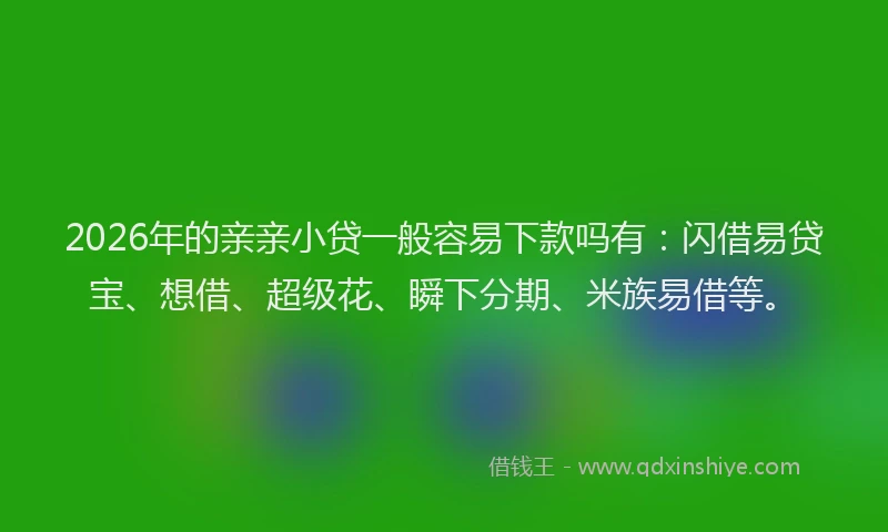 2026年的亲亲小贷一般容易下款吗有：闪借易贷宝、想借、超级花、瞬下分期、米族易借等。