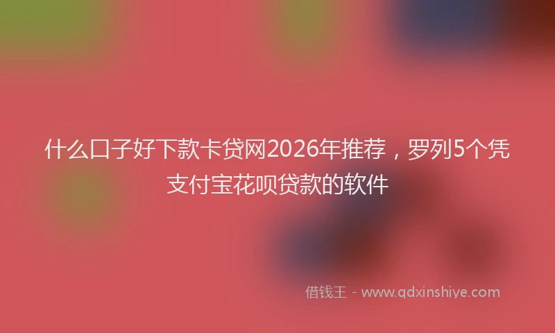 什么口子好下款卡贷网2026年推荐，罗列5个凭支付宝花呗贷款的软件