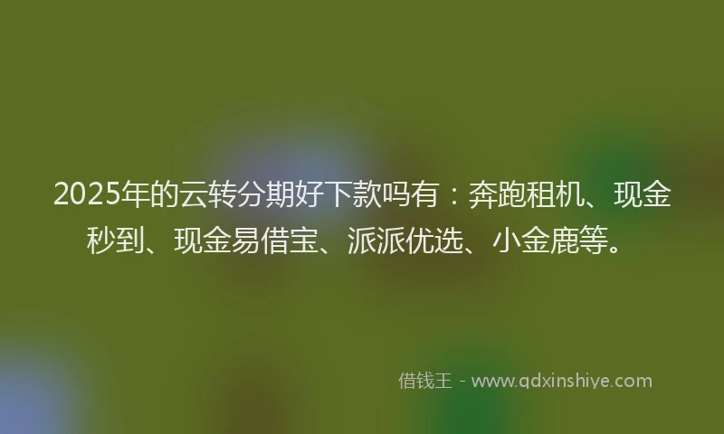 2025年的云转分期好下款吗有：奔跑租机、现金秒到、现金易借宝、派派优选、小金鹿等。