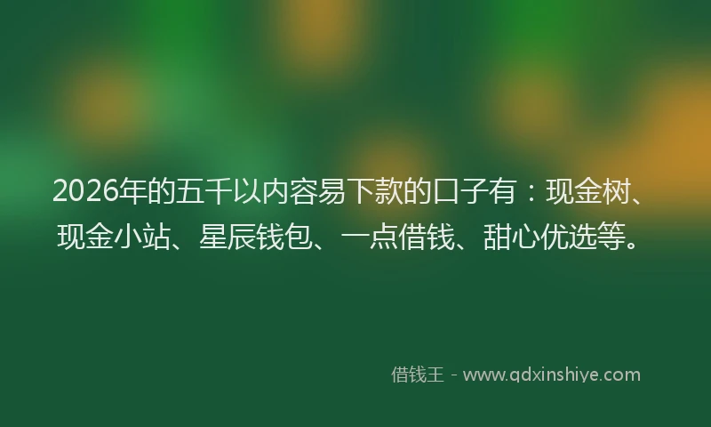 2026年的五千以内容易下款的口子有:现金树、现金小站、星辰钱包、一点借钱、甜心优选等。
