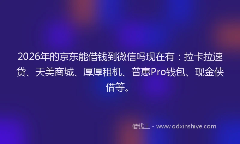 2026年的京东能借钱到微信吗现在有:拉卡拉速贷、天美商城、厚厚租机、普惠Pro钱包、现金侠借等。