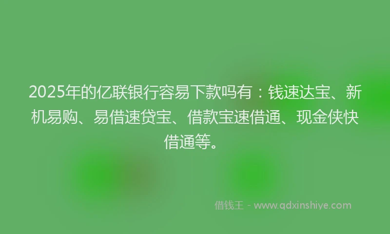 2025年的亿联银行容易下款吗有：钱速达宝、新机易购、易借速贷宝、借款宝速借通、现金侠快借通等。