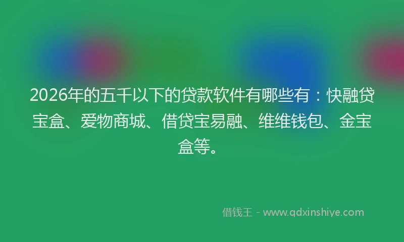 2026年的五千以下的贷款软件有哪些有：快融贷宝盒、爱物商城、借贷宝易融、维维钱包、金宝盒等。