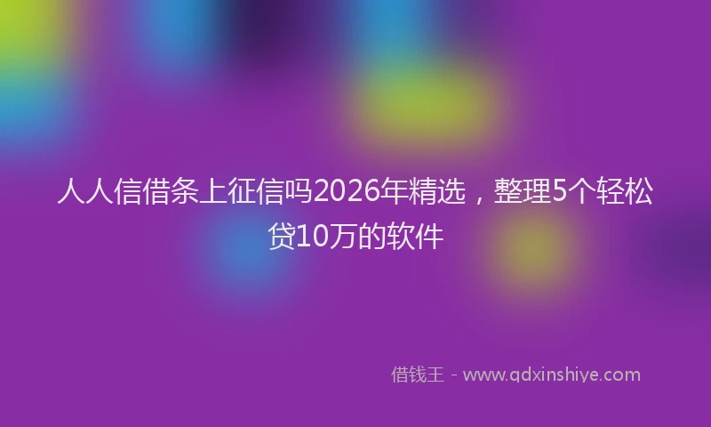 人人信借条上征信吗2026年精选，整理5个轻松贷10万的软件