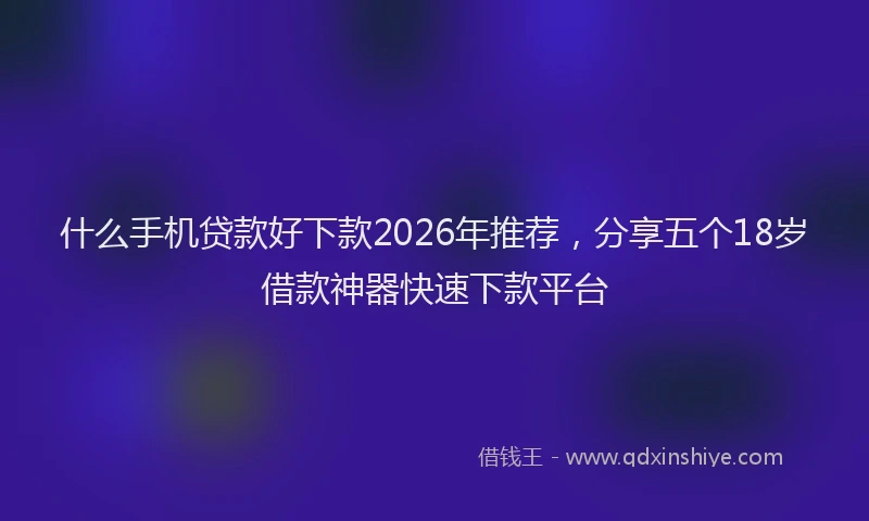 什么手机贷款好下款2026年推荐，分享五个18岁借款神器快速下款平台