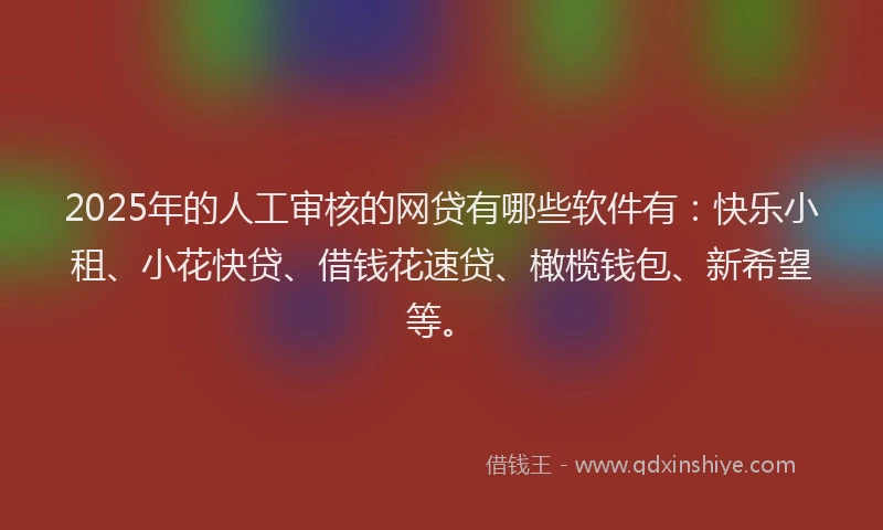 2025年的人工审核的网贷有哪些软件有：快乐小租、小花快贷、借钱花速贷、橄榄钱包、新希望等。