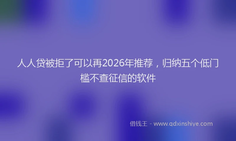 人人贷被拒了可以再2026年推荐，归纳五个低门槛不查征信的软件