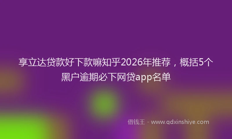 享立达贷款好下款嘛知乎2026年推荐,概括5个黑户逾期必下网贷app名单
