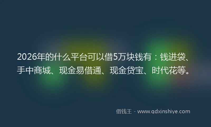 2026年的什么平台可以借5万块钱有：钱进袋、手中商城、现金易借通、现金贷宝、时代花等。