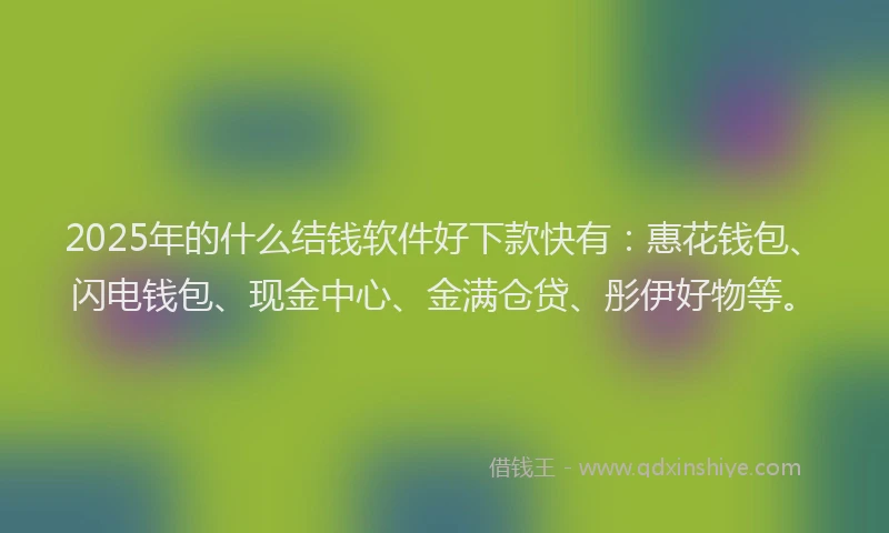 2025年的什么结钱软件好下款快有：惠花钱包、闪电钱包、现金中心、金满仓贷、彤伊好物等。