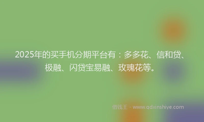2025年的买手机分期平台有：多多花、信和贷、极融、闪贷宝易融、玫瑰花等。