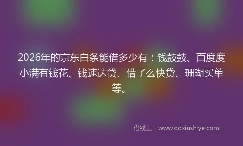 2026年的京东白条能借多少有：钱鼓鼓、百度度小满有钱花、钱速达贷、借了么快贷、珊瑚买单等。