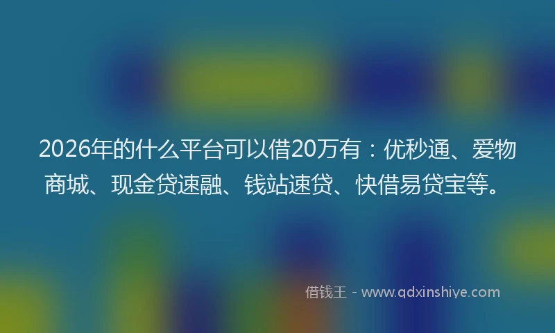 2026年的什么平台可以借20万有：优秒通、爱物商城、现金贷速融、钱站速贷、快借易贷宝等。