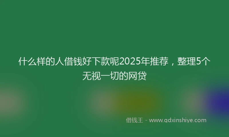 什么样的人借钱好下款呢2025年推荐，整理5个无视一切的网贷