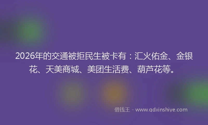 2026年的交通被拒民生被卡有:汇火佑金、金银花、天美商城、美团生活费、葫芦花等。