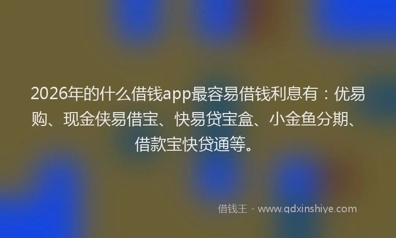 2026年的什么借钱app最容易借钱利息有:优易购、现金侠易借宝、快易贷宝盒、小金鱼分期、借款宝快贷通等。