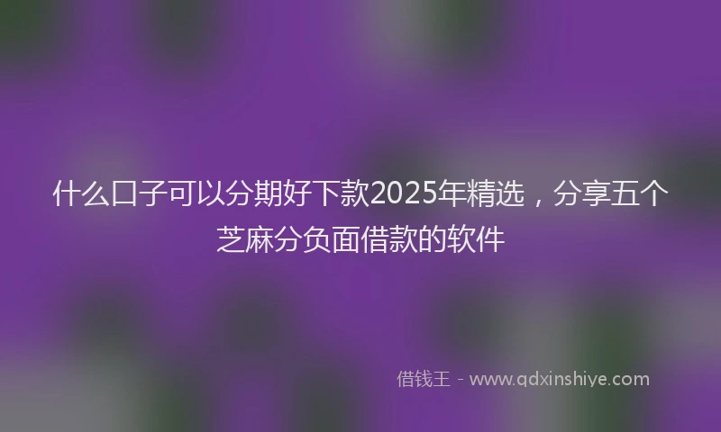 什么口子可以分期好下款2025年精选，分享五个芝麻分负面借款的软件