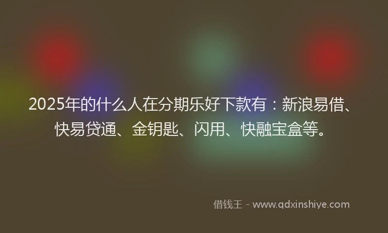 2025年的什么人在分期乐好下款有：新浪易借、快易贷通、金钥匙、闪用、快融宝盒等。