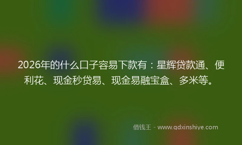 2026年的什么口子容易下款有：星辉贷款通、便利花、现金秒贷易、现金易融宝盒、多米等。