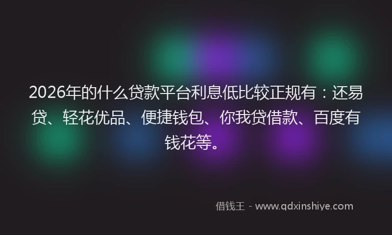 2026年的什么贷款平台利息低比较正规有：还易贷、轻花优品、便捷钱包、你我贷借款、百度有钱花等。