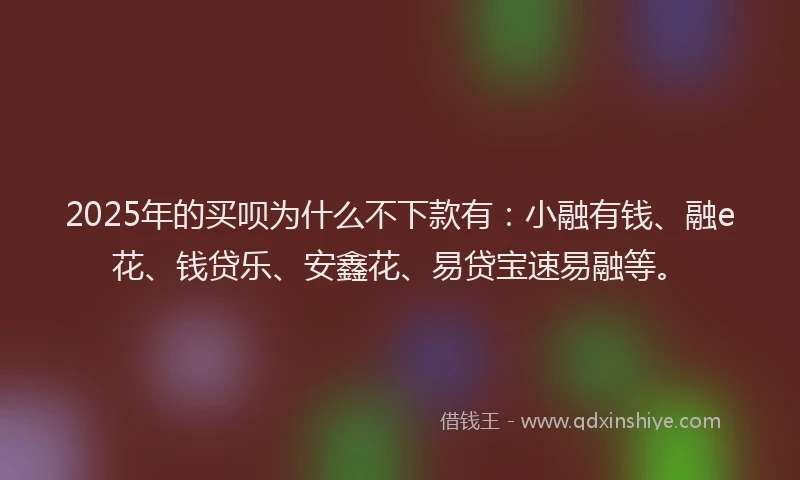 2025年的买呗为什么不下款有:小融有钱、融e花、钱贷乐、安鑫花、易贷宝速易融等。